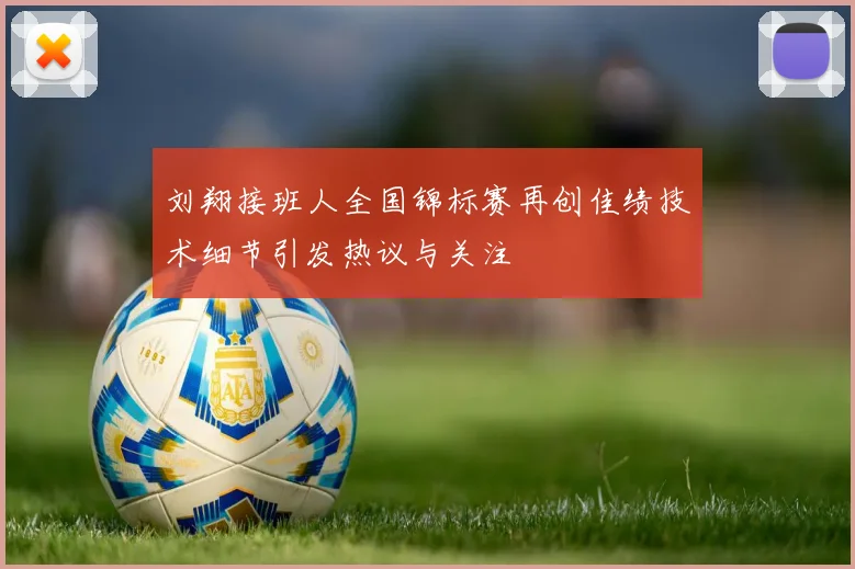 刘翔接班人全国锦标赛再创佳绩技术细节引发热议与关注