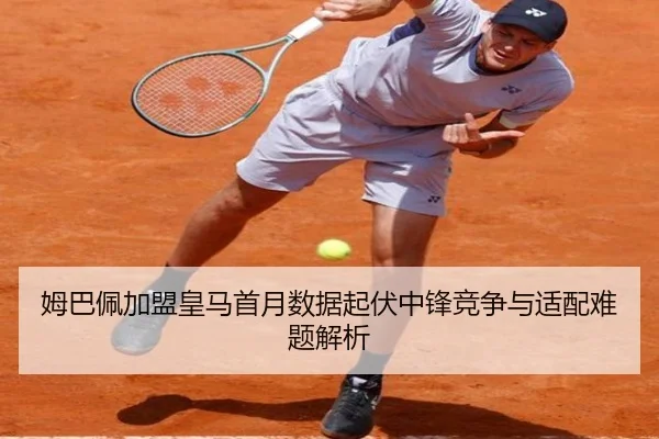 姆巴佩加盟皇马首月数据起伏中锋竞争与适配难题解析