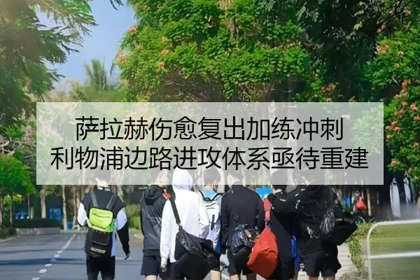 萨拉赫伤愈复出加练冲刺 利物浦边路进攻体系亟待重建